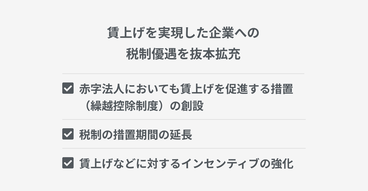 賃上げ促進税制の強化 税制措置の延長期間の長期化 赤字法人においても賃上げを促進する措置(繰越控除措置)の創設 仕事と子育ての両立や女性活躍支援に積極的な企業に対する税額控除の上乗せ措置