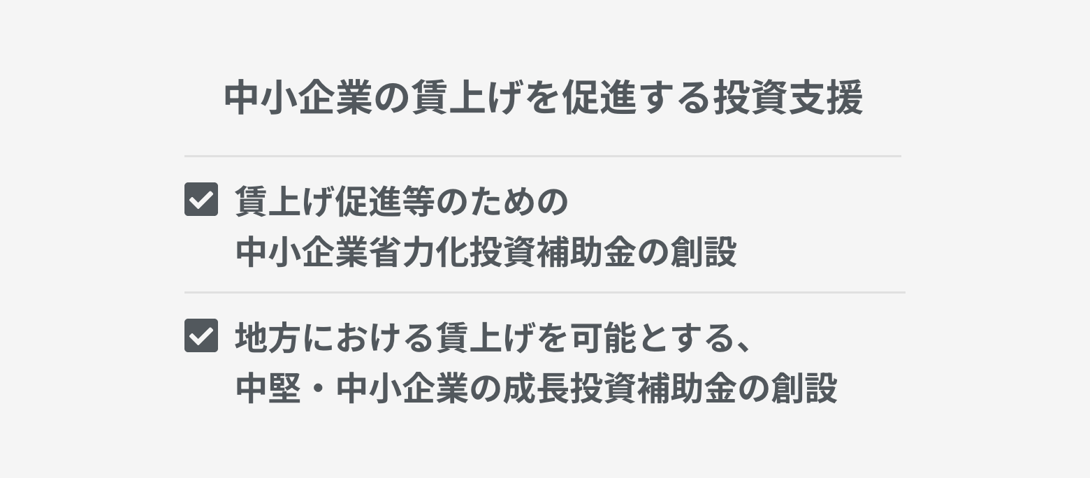 中小企業の賃上げを促進する投資支援 賃上げ促進等のための中小企業省力化投資補助金の創設 地方における賃上げを可能とする、中堅・中小企業の成長投資補助金の創設
